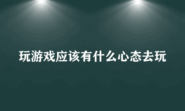 玩游戏应该有什么心态去玩