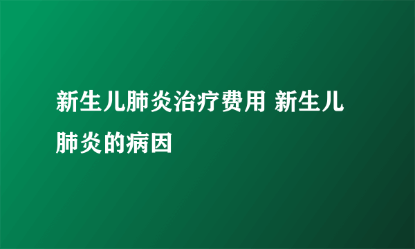 新生儿肺炎治疗费用 新生儿肺炎的病因