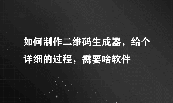 如何制作二维码生成器，给个详细的过程，需要啥软件