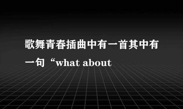 歌舞青春插曲中有一首其中有一句“what about