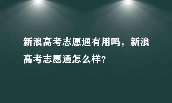 新浪高考志愿通有用吗，新浪高考志愿通怎么样？