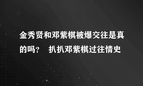 金秀贤和邓紫棋被爆交往是真的吗？  扒扒邓紫棋过往情史