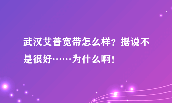 武汉艾普宽带怎么样？据说不是很好……为什么啊！