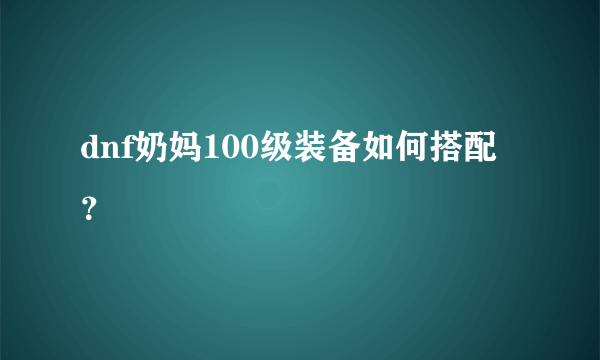 dnf奶妈100级装备如何搭配？