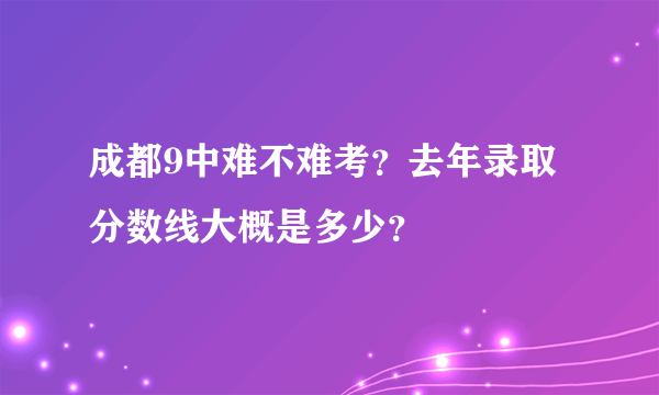 成都9中难不难考？去年录取分数线大概是多少？