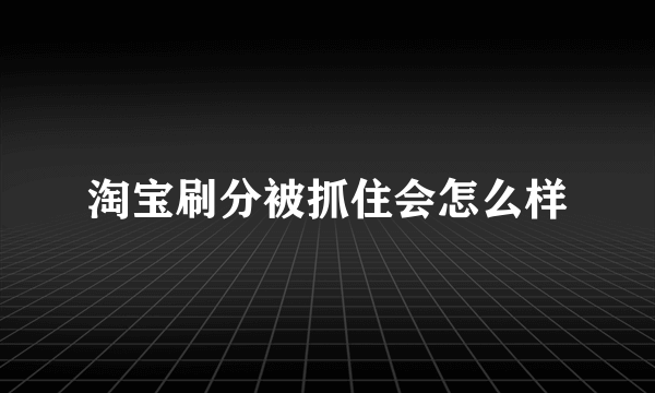 淘宝刷分被抓住会怎么样