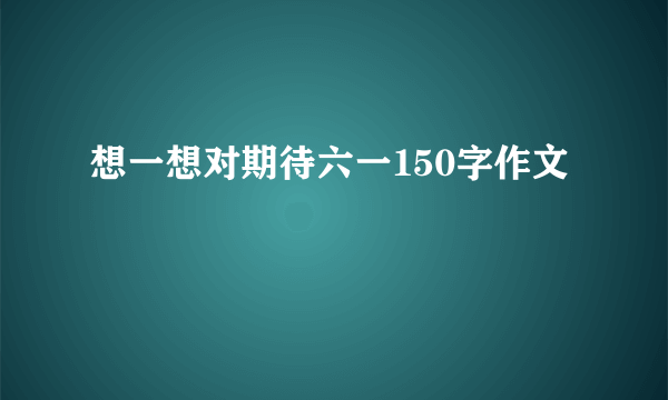 想一想对期待六一150字作文