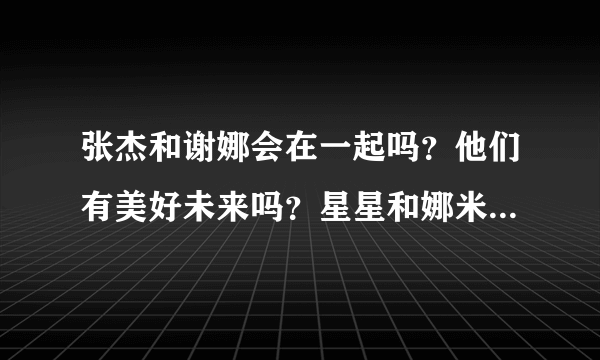 张杰和谢娜会在一起吗？他们有美好未来吗？星星和娜米会一直支持吗？