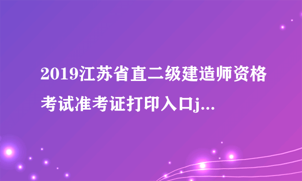 2019江苏省直二级建造师资格考试准考证打印入口jiangsu.nomax.vip/tip