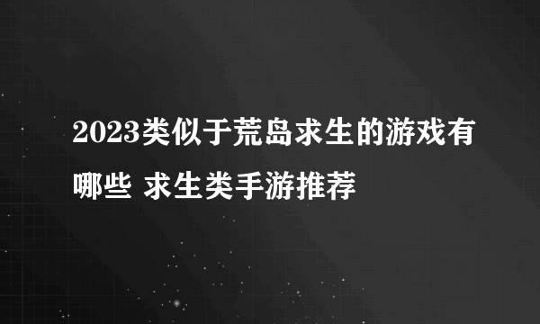 2023类似于荒岛求生的游戏有哪些 求生类手游推荐