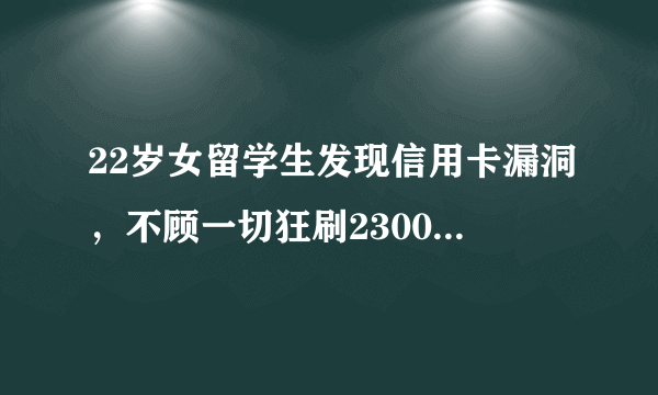 22岁女留学生发现信用卡漏洞，不顾一切狂刷2300万，被捕后怎样了？