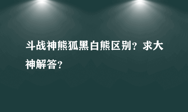 斗战神熊狐黑白熊区别？求大神解答？