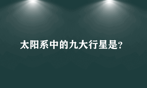 太阳系中的九大行星是？