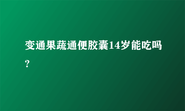 变通果蔬通便胶囊14岁能吃吗?