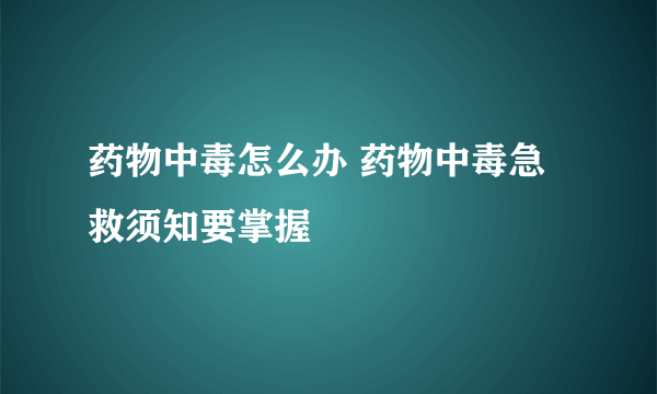 药物中毒怎么办 药物中毒急救须知要掌握