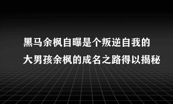 黑马余枫自曝是个叛逆自我的大男孩余枫的成名之路得以揭秘