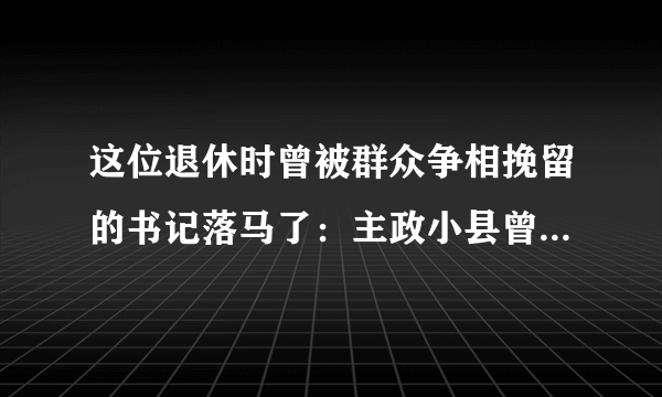 这位退休时曾被群众争相挽留的书记落马了：主政小县曾是山东第一