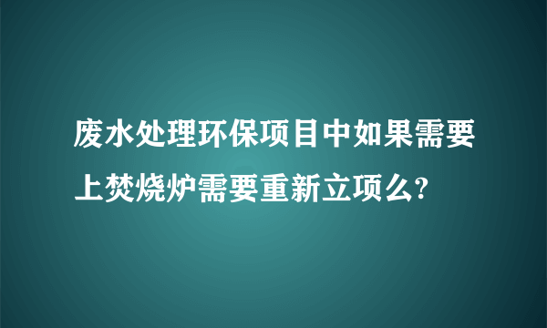 废水处理环保项目中如果需要上焚烧炉需要重新立项么?