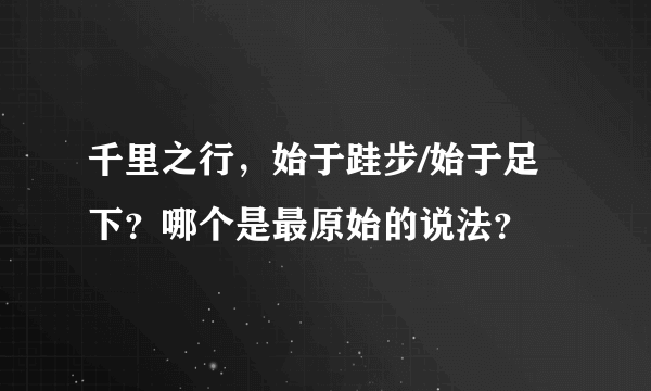 千里之行，始于跬步/始于足下？哪个是最原始的说法？