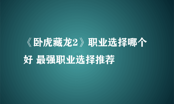 《卧虎藏龙2》职业选择哪个好 最强职业选择推荐