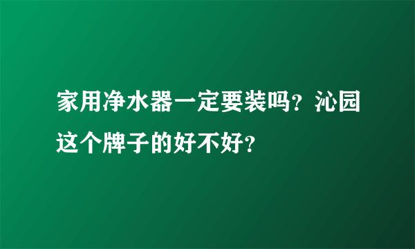 家用净水器一定要装吗？沁园这个牌子的好不好？