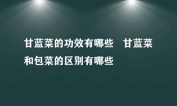 甘蓝菜的功效有哪些   甘蓝菜和包菜的区别有哪些