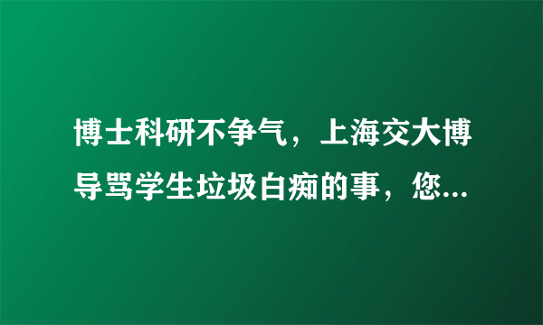 博士科研不争气，上海交大博导骂学生垃圾白痴的事，您怎么看？