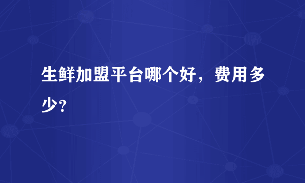 生鲜加盟平台哪个好，费用多少？