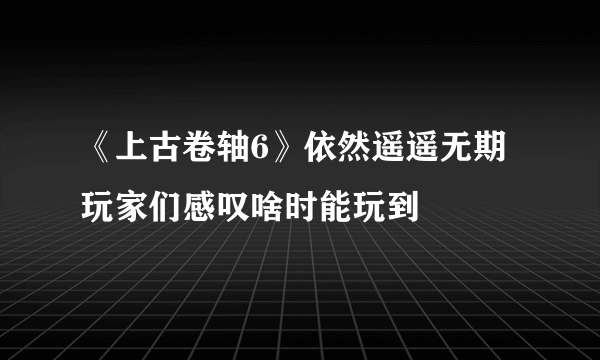 《上古卷轴6》依然遥遥无期 玩家们感叹啥时能玩到