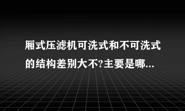 厢式压滤机可洗式和不可洗式的结构差别大不?主要是哪里不同?为什么百科上面说厢式没有可洗的？