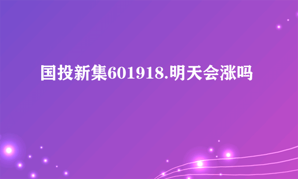 国投新集601918.明天会涨吗