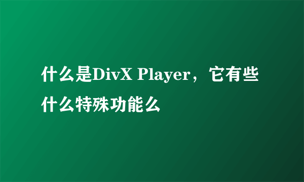 什么是DivX Player，它有些什么特殊功能么