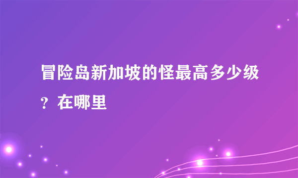 冒险岛新加坡的怪最高多少级？在哪里