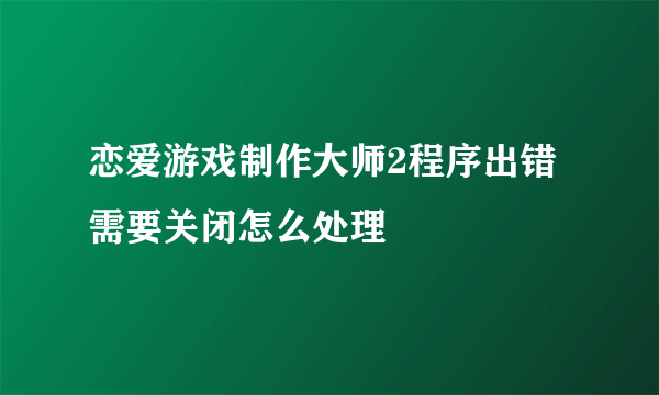 恋爱游戏制作大师2程序出错需要关闭怎么处理