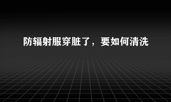 防辐射服穿脏了，要如何清洗