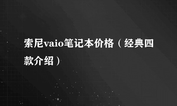 索尼vaio笔记本价格（经典四款介绍）