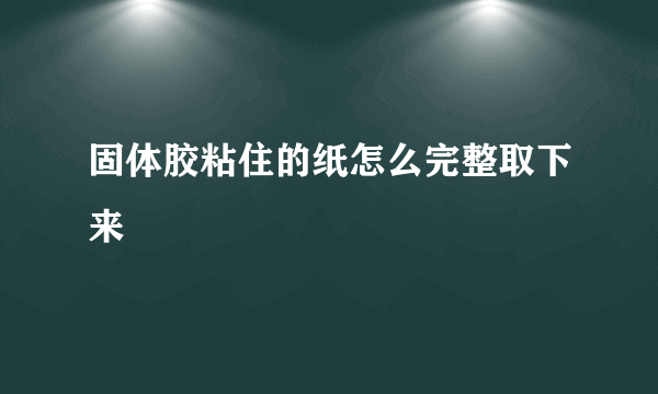 固体胶粘住的纸怎么完整取下来