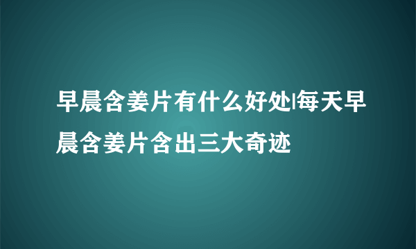 早晨含姜片有什么好处|每天早晨含姜片含出三大奇迹