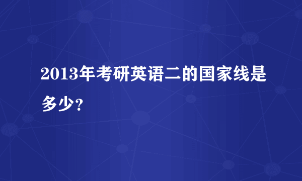 2013年考研英语二的国家线是多少？