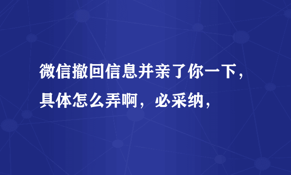 微信撤回信息并亲了你一下，具体怎么弄啊，必采纳，