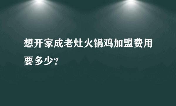 想开家成老灶火锅鸡加盟费用要多少？