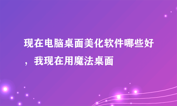 现在电脑桌面美化软件哪些好，我现在用魔法桌面