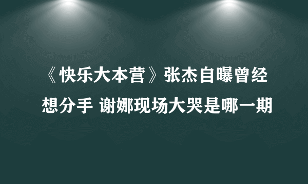 《快乐大本营》张杰自曝曾经想分手 谢娜现场大哭是哪一期