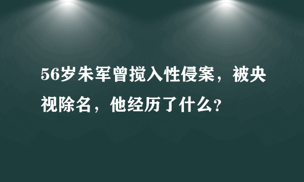 56岁朱军曾搅入性侵案，被央视除名，他经历了什么？