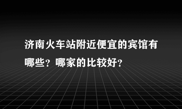 济南火车站附近便宜的宾馆有哪些？哪家的比较好？