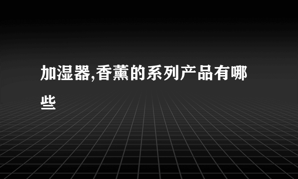 加湿器,香薰的系列产品有哪些