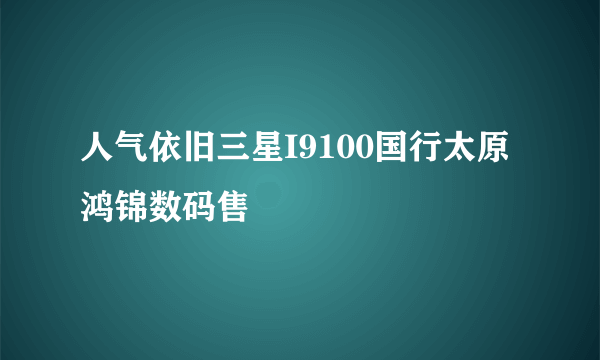 人气依旧三星I9100国行太原鸿锦数码售