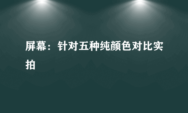 屏幕：针对五种纯颜色对比实拍