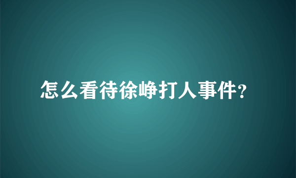 怎么看待徐峥打人事件？