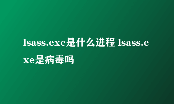 lsass.exe是什么进程 lsass.exe是病毒吗